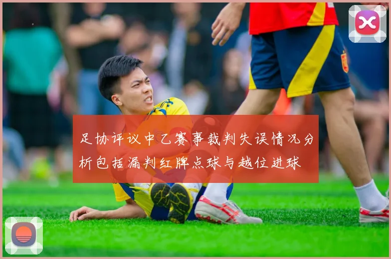足协评议中乙赛事裁判失误情况分析包括漏判红牌点球与越位进球