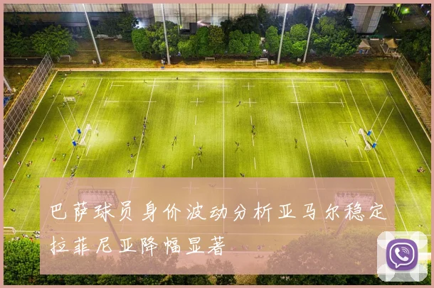 巴萨球员身价波动分析亚马尔稳定拉菲尼亚降幅显著