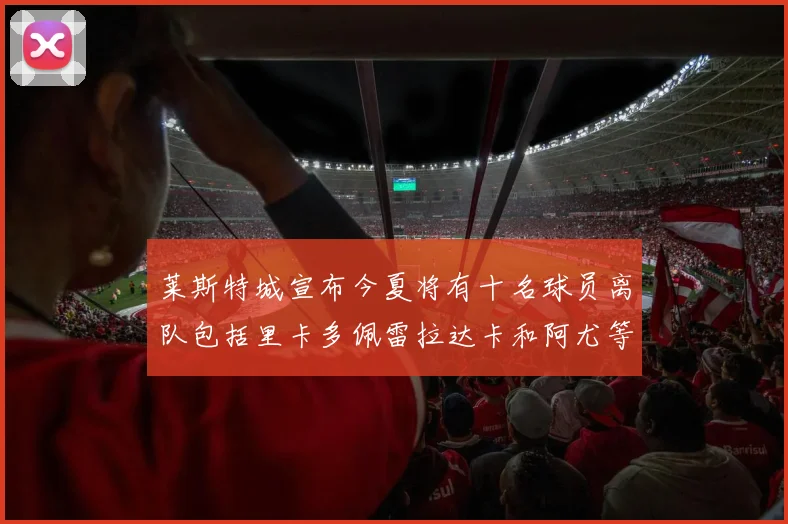 莱斯特城宣布今夏将有十名球员离队包括里卡多佩雷拉达卡和阿尤等人
