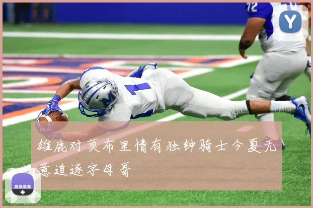 雄鹿对莫布里情有独钟骑士今夏无意追逐字母哥