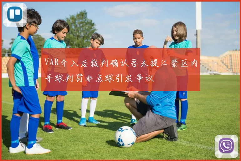 VAR介入后裁判确认吾米提江禁区内手球判罚非点球引发争议