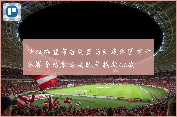 沙拉维宣布告别罗马红狼军团将于本赛季结束后离队寻找新挑战