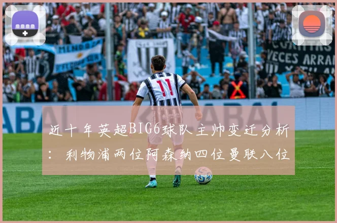 近十年英超BIG6球队主帅变迁分析：利物浦两位阿森纳四位曼联八位切尔西热刺十位