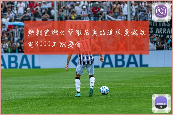 热刺重燃对萨维尼奥的追求曼城放宽8000万欧要价