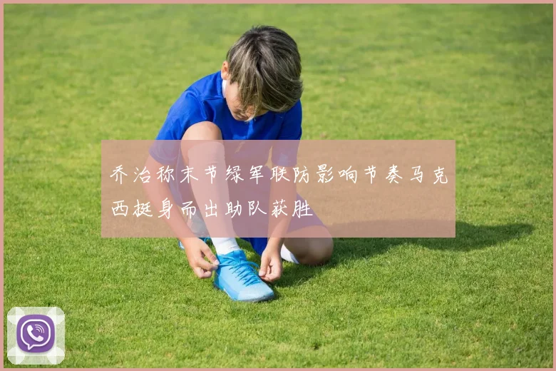 乔治称末节绿军联防影响节奏马克西挺身而出助队获胜
