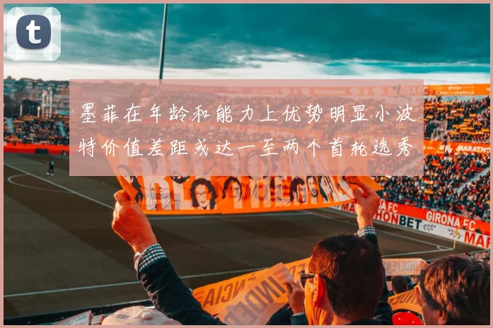 墨菲在年龄和能力上优势明显小波特价值差距或达一至两个首轮选秀权