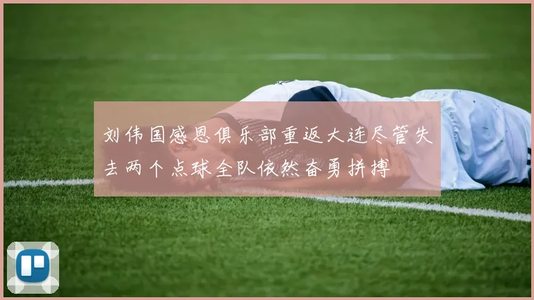 刘伟国感恩俱乐部重返大连尽管失去两个点球全队依然奋勇拼搏