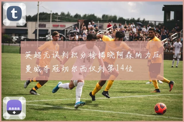 英超无误判积分榜揭晓阿森纳力压曼城夺冠切尔西仅列第14位