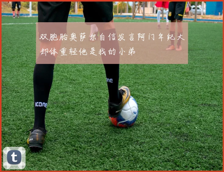 双胞胎奥萨尔自信发言阿门年纪大却体重轻他是我的小弟
