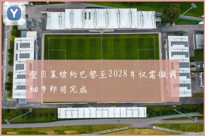 登贝莱续约巴黎至2028年仅需微调细节即将完成